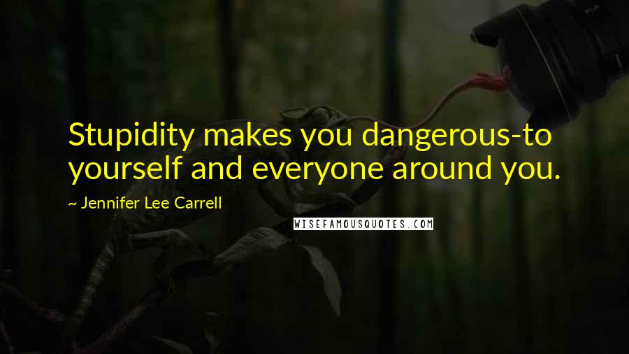 Jennifer Lee Carrell Quotes: Stupidity makes you dangerous-to yourself and everyone around you.