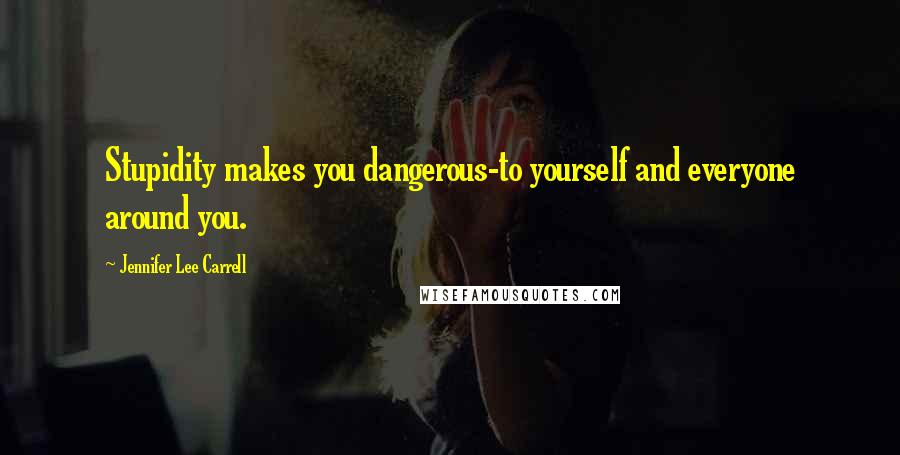 Jennifer Lee Carrell Quotes: Stupidity makes you dangerous-to yourself and everyone around you.