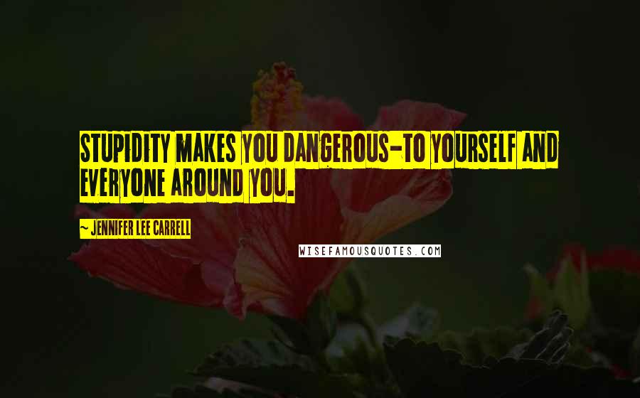 Jennifer Lee Carrell Quotes: Stupidity makes you dangerous-to yourself and everyone around you.