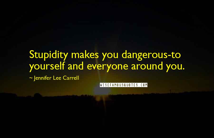 Jennifer Lee Carrell Quotes: Stupidity makes you dangerous-to yourself and everyone around you.