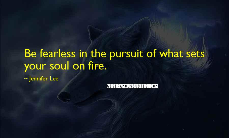 Jennifer Lee Quotes: Be fearless in the pursuit of what sets your soul on fire.