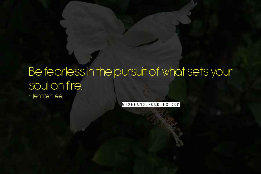 Jennifer Lee Quotes: Be fearless in the pursuit of what sets your soul on fire.
