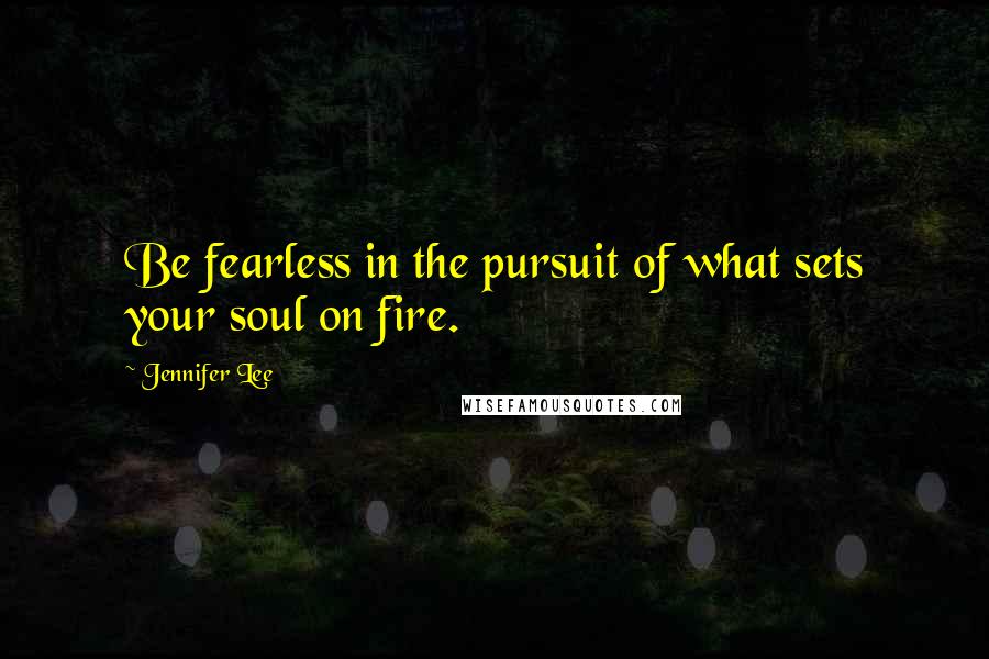 Jennifer Lee Quotes: Be fearless in the pursuit of what sets your soul on fire.