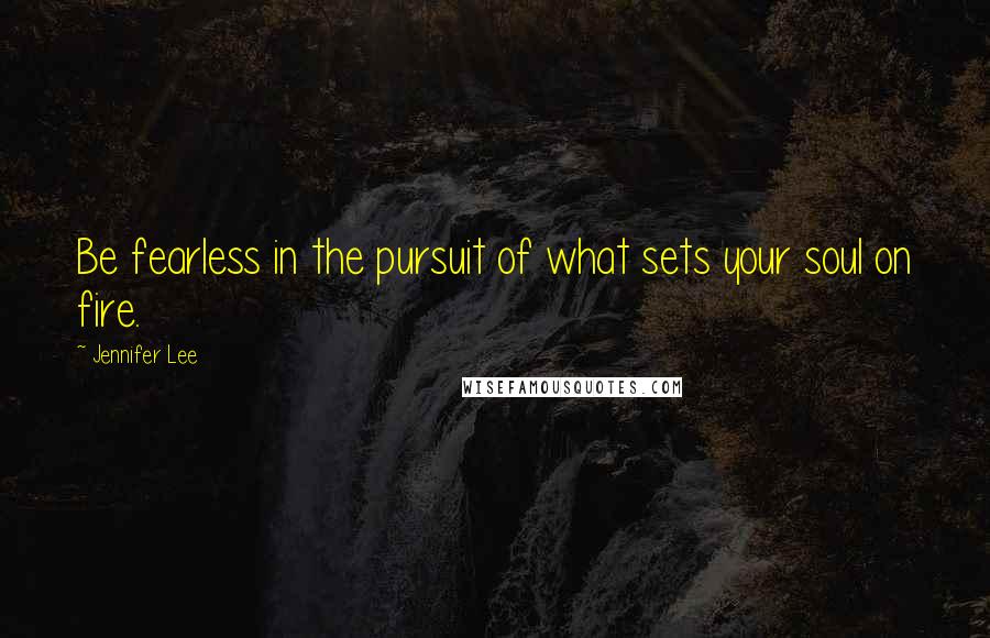 Jennifer Lee Quotes: Be fearless in the pursuit of what sets your soul on fire.