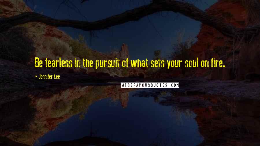 Jennifer Lee Quotes: Be fearless in the pursuit of what sets your soul on fire.