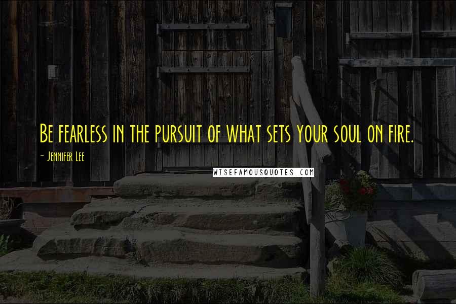 Jennifer Lee Quotes: Be fearless in the pursuit of what sets your soul on fire.