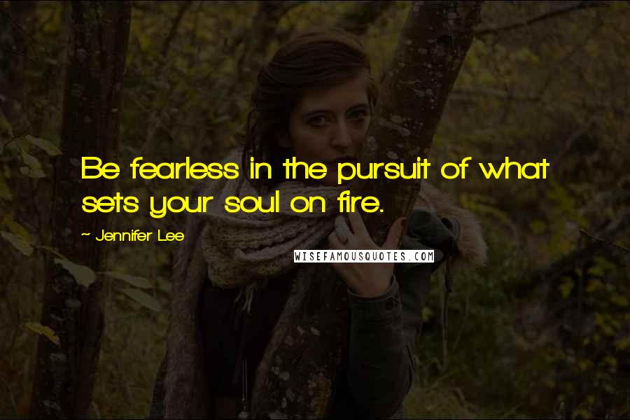 Jennifer Lee Quotes: Be fearless in the pursuit of what sets your soul on fire.