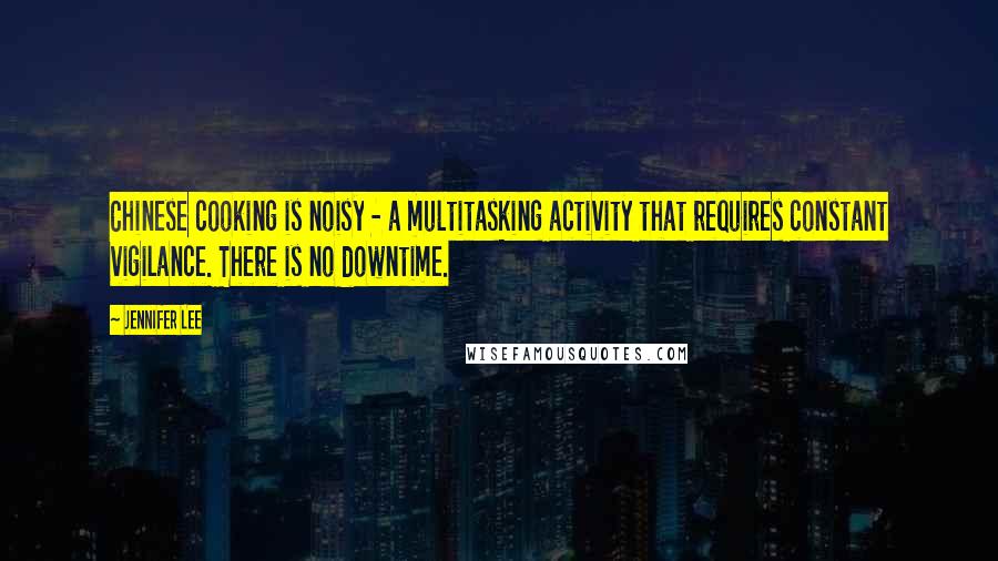 Jennifer Lee Quotes: Chinese cooking is noisy - a multitasking activity that requires constant vigilance. There is no downtime.