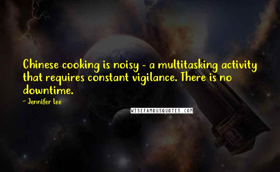 Jennifer Lee Quotes: Chinese cooking is noisy - a multitasking activity that requires constant vigilance. There is no downtime.