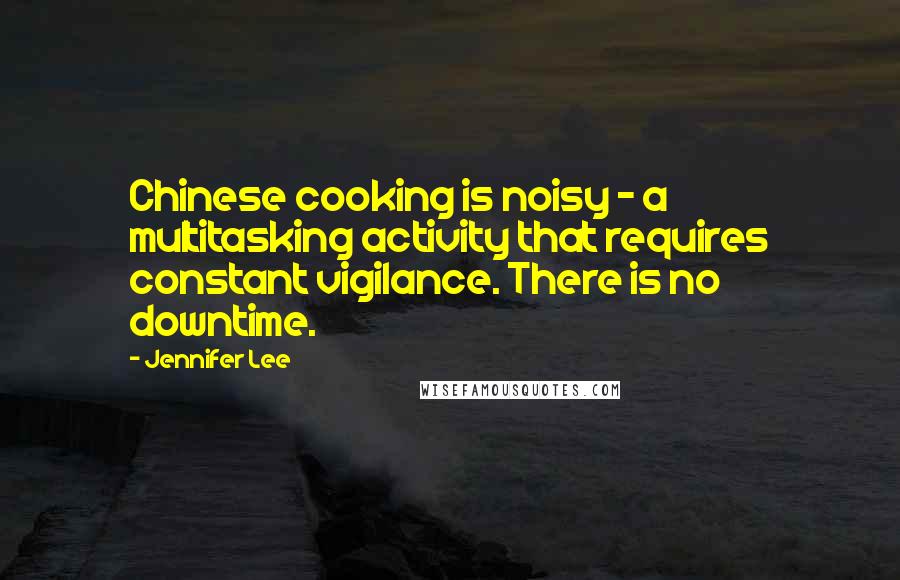 Jennifer Lee Quotes: Chinese cooking is noisy - a multitasking activity that requires constant vigilance. There is no downtime.