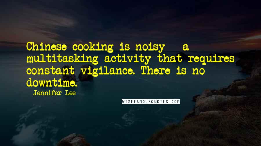 Jennifer Lee Quotes: Chinese cooking is noisy - a multitasking activity that requires constant vigilance. There is no downtime.