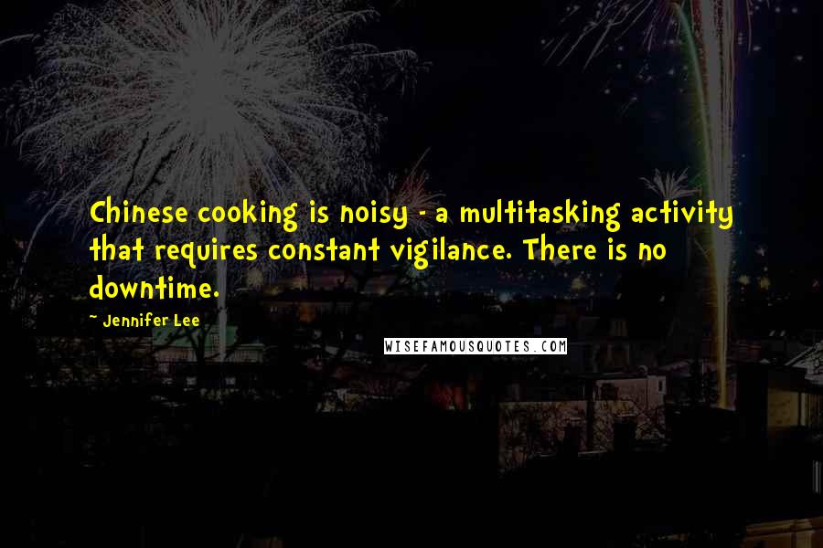 Jennifer Lee Quotes: Chinese cooking is noisy - a multitasking activity that requires constant vigilance. There is no downtime.