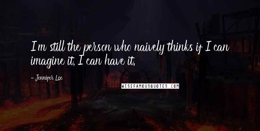 Jennifer Lee Quotes: I'm still the person who naively thinks if I can imagine it, I can have it.