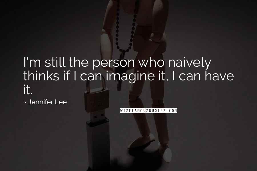 Jennifer Lee Quotes: I'm still the person who naively thinks if I can imagine it, I can have it.