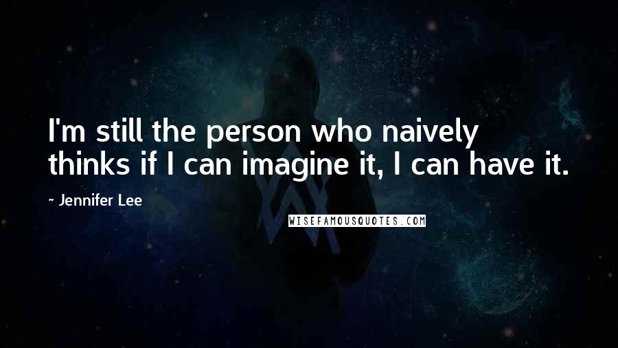 Jennifer Lee Quotes: I'm still the person who naively thinks if I can imagine it, I can have it.