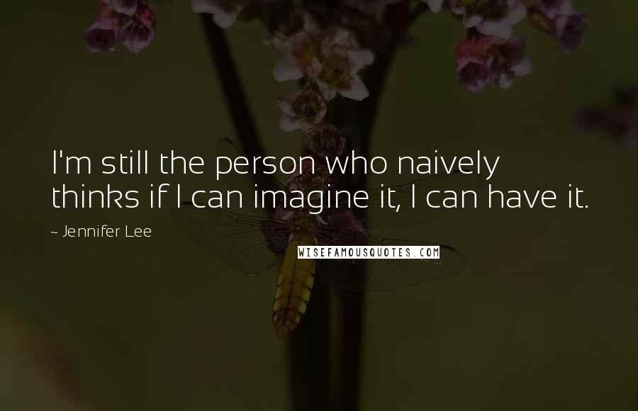 Jennifer Lee Quotes: I'm still the person who naively thinks if I can imagine it, I can have it.