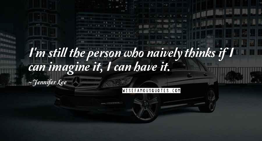 Jennifer Lee Quotes: I'm still the person who naively thinks if I can imagine it, I can have it.