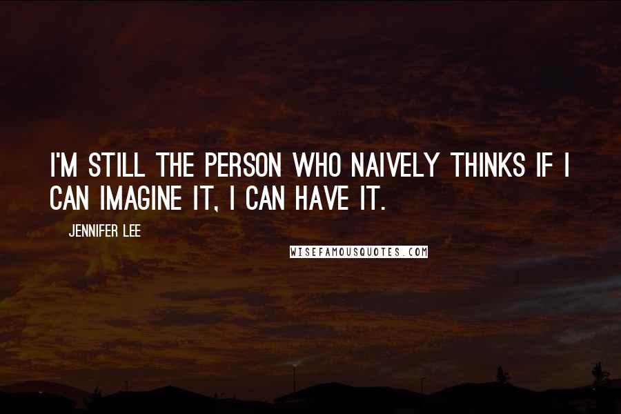 Jennifer Lee Quotes: I'm still the person who naively thinks if I can imagine it, I can have it.