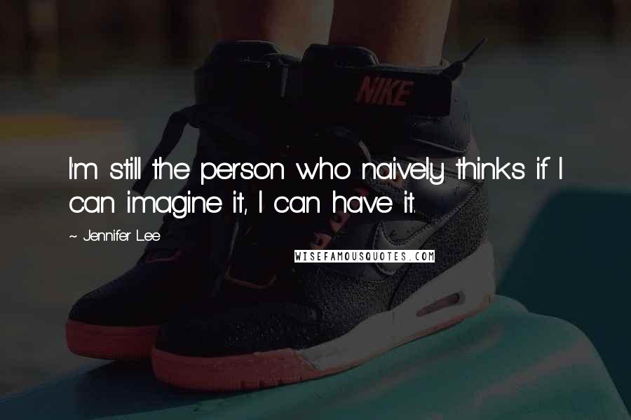 Jennifer Lee Quotes: I'm still the person who naively thinks if I can imagine it, I can have it.