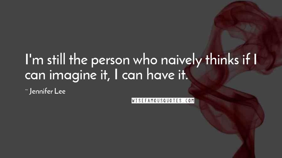 Jennifer Lee Quotes: I'm still the person who naively thinks if I can imagine it, I can have it.