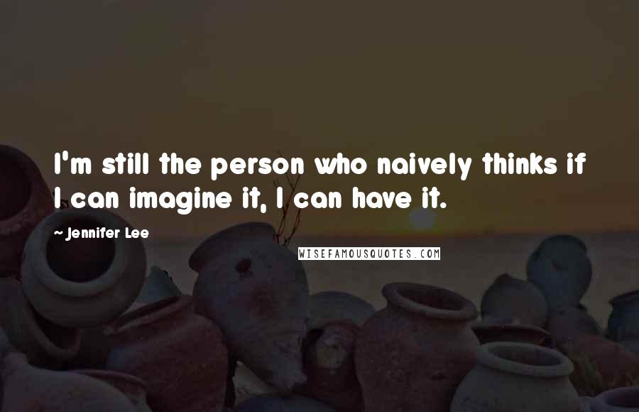 Jennifer Lee Quotes: I'm still the person who naively thinks if I can imagine it, I can have it.