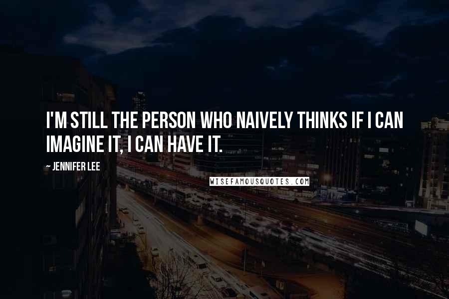 Jennifer Lee Quotes: I'm still the person who naively thinks if I can imagine it, I can have it.