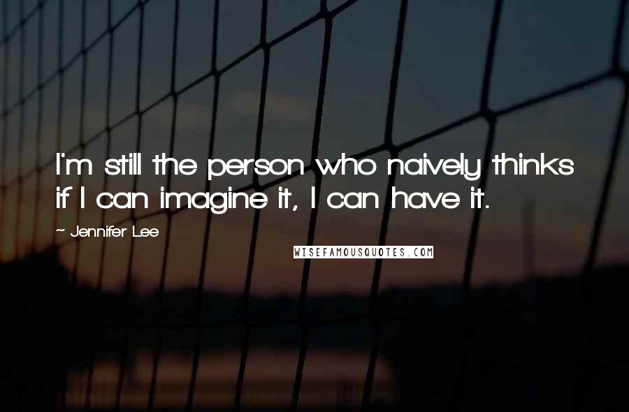 Jennifer Lee Quotes: I'm still the person who naively thinks if I can imagine it, I can have it.