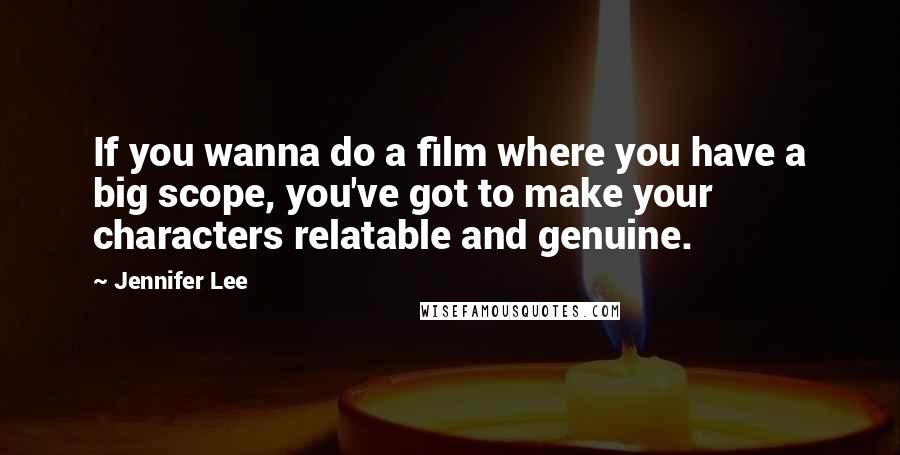 Jennifer Lee Quotes: If you wanna do a film where you have a big scope, you've got to make your characters relatable and genuine.