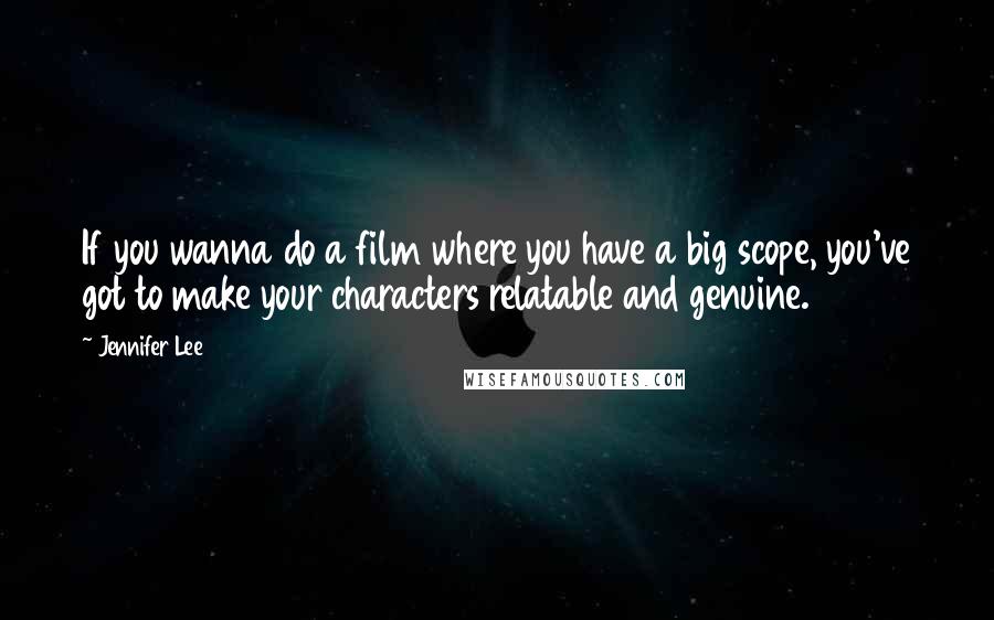 Jennifer Lee Quotes: If you wanna do a film where you have a big scope, you've got to make your characters relatable and genuine.