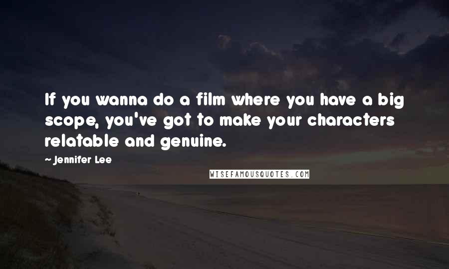 Jennifer Lee Quotes: If you wanna do a film where you have a big scope, you've got to make your characters relatable and genuine.