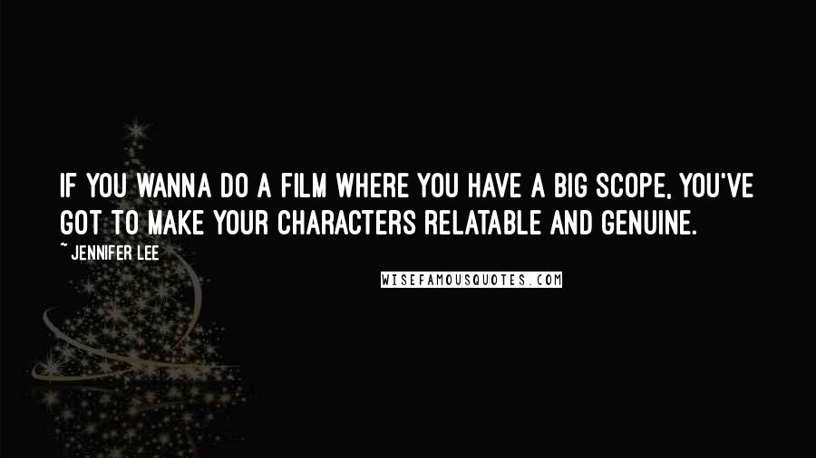 Jennifer Lee Quotes: If you wanna do a film where you have a big scope, you've got to make your characters relatable and genuine.