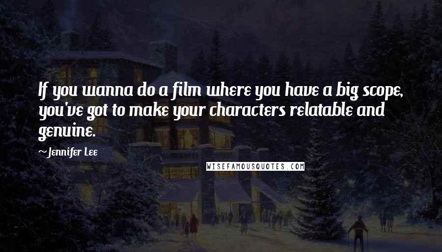 Jennifer Lee Quotes: If you wanna do a film where you have a big scope, you've got to make your characters relatable and genuine.