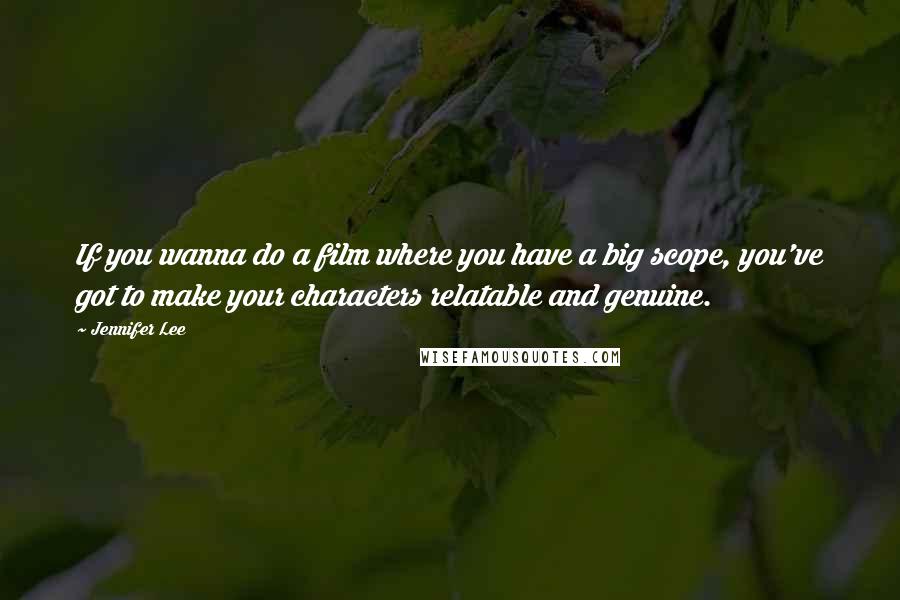 Jennifer Lee Quotes: If you wanna do a film where you have a big scope, you've got to make your characters relatable and genuine.