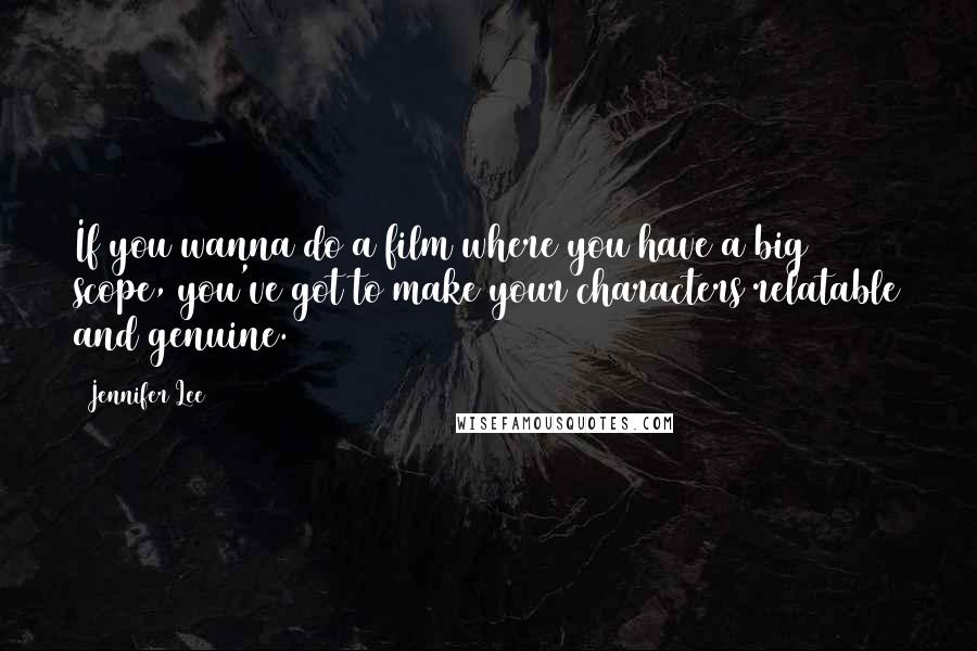 Jennifer Lee Quotes: If you wanna do a film where you have a big scope, you've got to make your characters relatable and genuine.