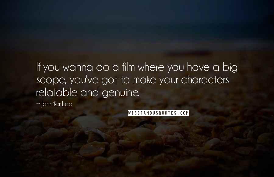 Jennifer Lee Quotes: If you wanna do a film where you have a big scope, you've got to make your characters relatable and genuine.