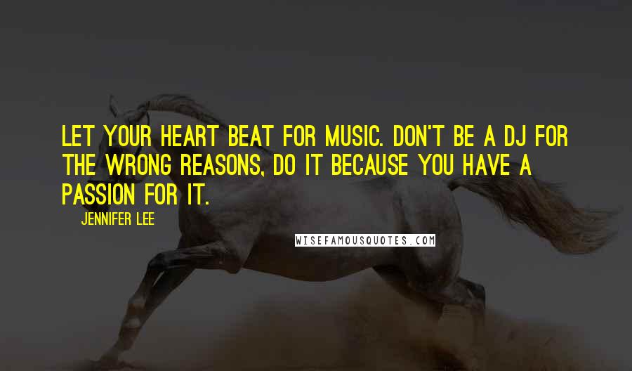 Jennifer Lee Quotes: Let your heart beat for music. Don't be a DJ for the wrong reasons, do it because you have a passion for it.