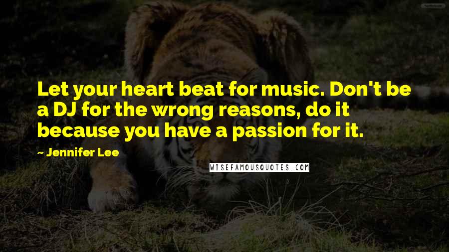 Jennifer Lee Quotes: Let your heart beat for music. Don't be a DJ for the wrong reasons, do it because you have a passion for it.