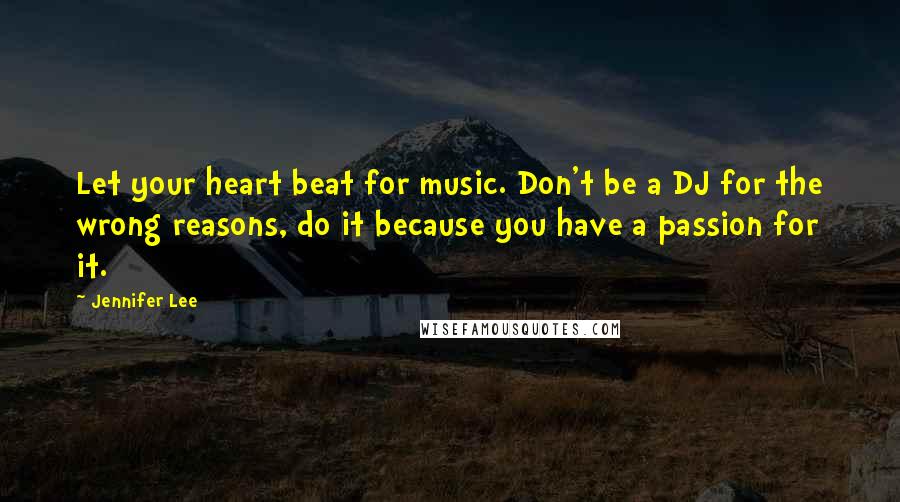 Jennifer Lee Quotes: Let your heart beat for music. Don't be a DJ for the wrong reasons, do it because you have a passion for it.