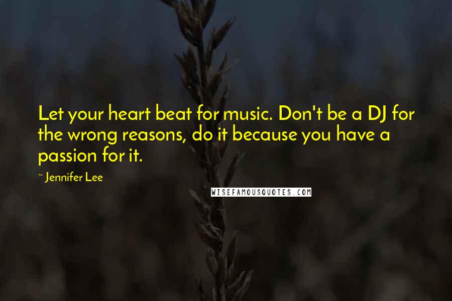 Jennifer Lee Quotes: Let your heart beat for music. Don't be a DJ for the wrong reasons, do it because you have a passion for it.