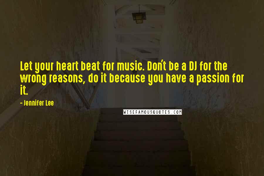Jennifer Lee Quotes: Let your heart beat for music. Don't be a DJ for the wrong reasons, do it because you have a passion for it.