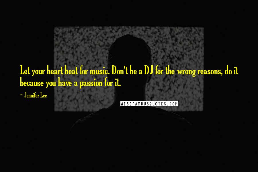 Jennifer Lee Quotes: Let your heart beat for music. Don't be a DJ for the wrong reasons, do it because you have a passion for it.