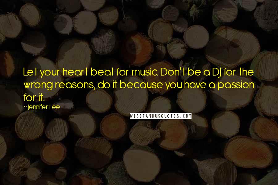 Jennifer Lee Quotes: Let your heart beat for music. Don't be a DJ for the wrong reasons, do it because you have a passion for it.