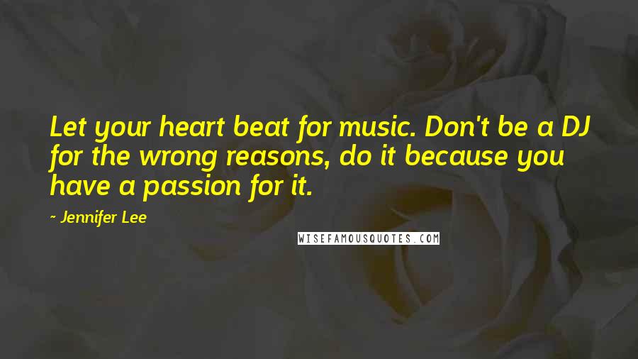 Jennifer Lee Quotes: Let your heart beat for music. Don't be a DJ for the wrong reasons, do it because you have a passion for it.