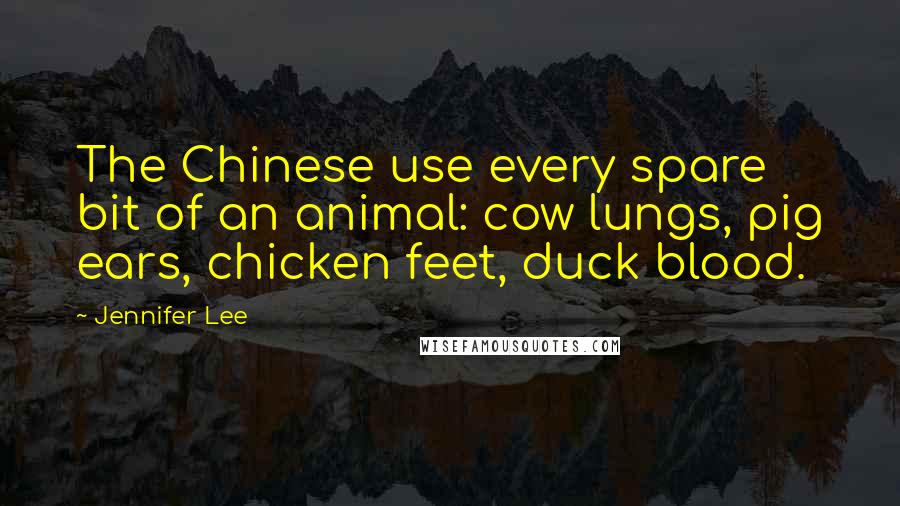 Jennifer Lee Quotes: The Chinese use every spare bit of an animal: cow lungs, pig ears, chicken feet, duck blood.