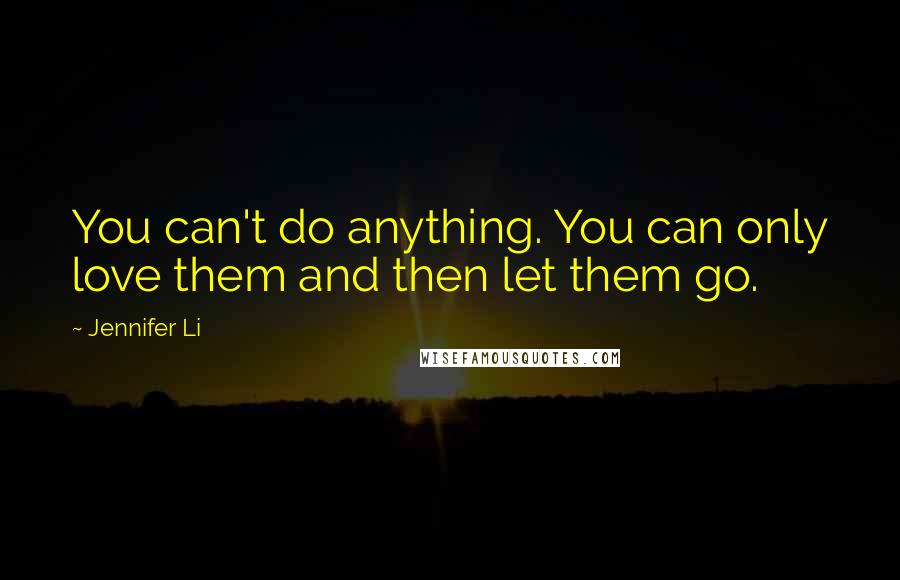 Jennifer Li Quotes: You can't do anything. You can only love them and then let them go.