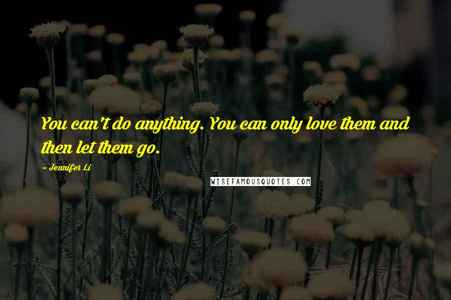 Jennifer Li Quotes: You can't do anything. You can only love them and then let them go.