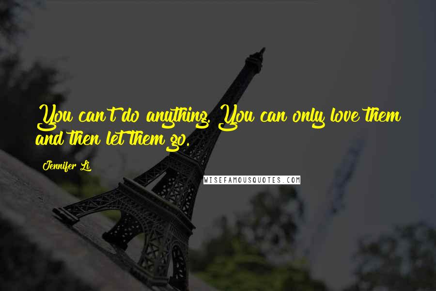 Jennifer Li Quotes: You can't do anything. You can only love them and then let them go.