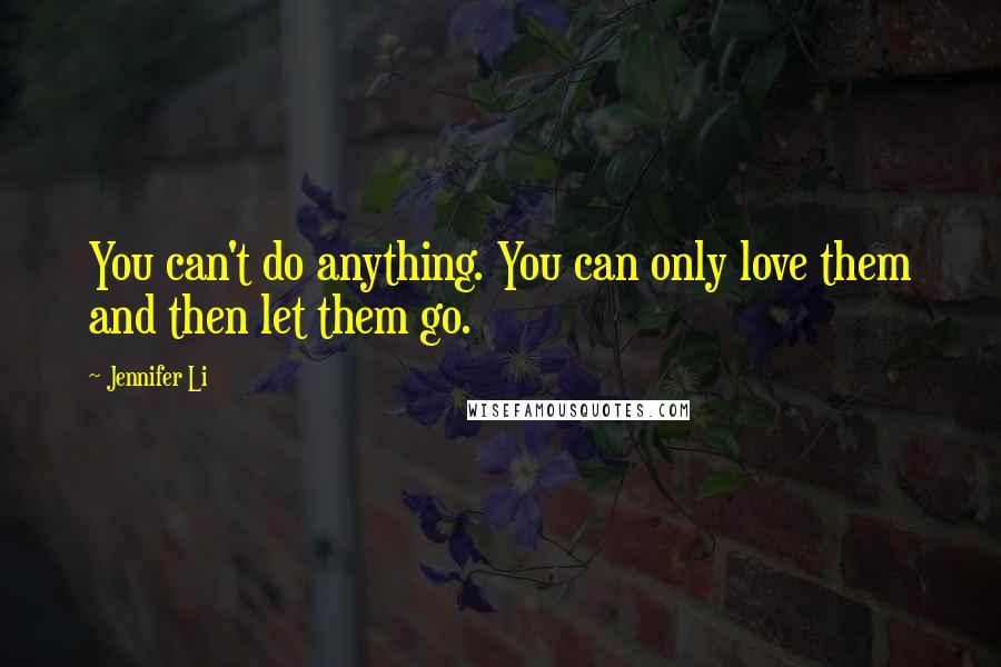 Jennifer Li Quotes: You can't do anything. You can only love them and then let them go.