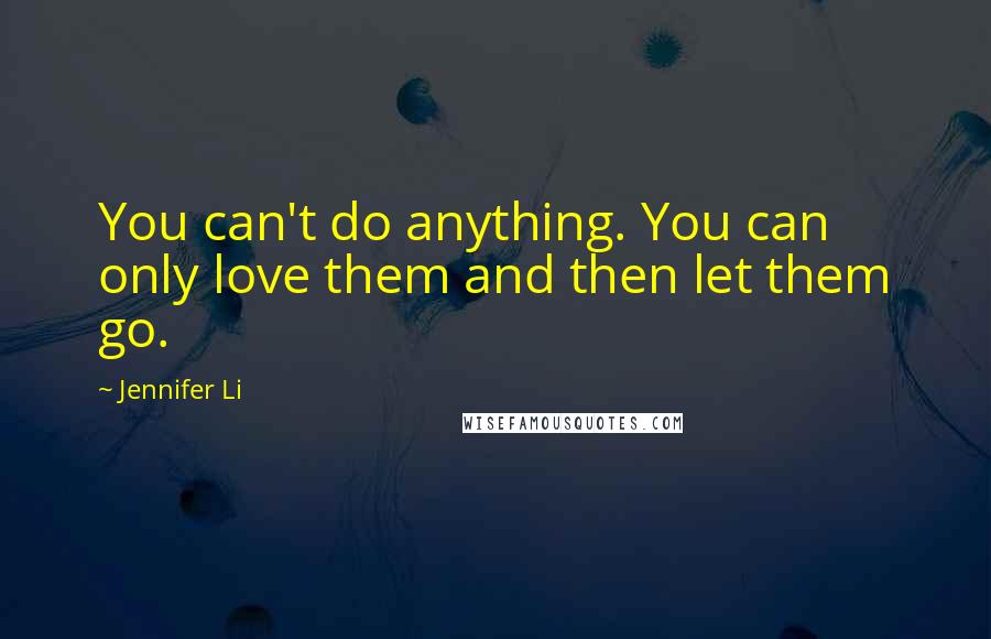 Jennifer Li Quotes: You can't do anything. You can only love them and then let them go.