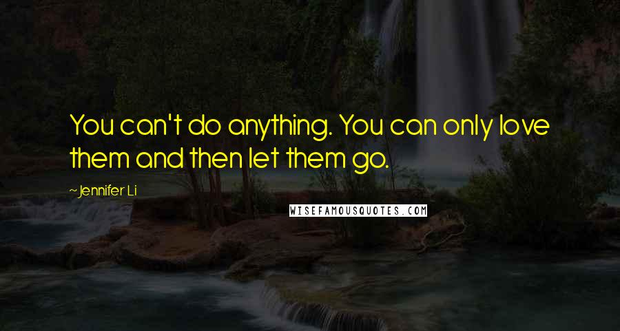 Jennifer Li Quotes: You can't do anything. You can only love them and then let them go.